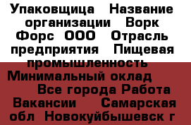 Упаковщица › Название организации ­ Ворк Форс, ООО › Отрасль предприятия ­ Пищевая промышленность › Минимальный оклад ­ 24 000 - Все города Работа » Вакансии   . Самарская обл.,Новокуйбышевск г.